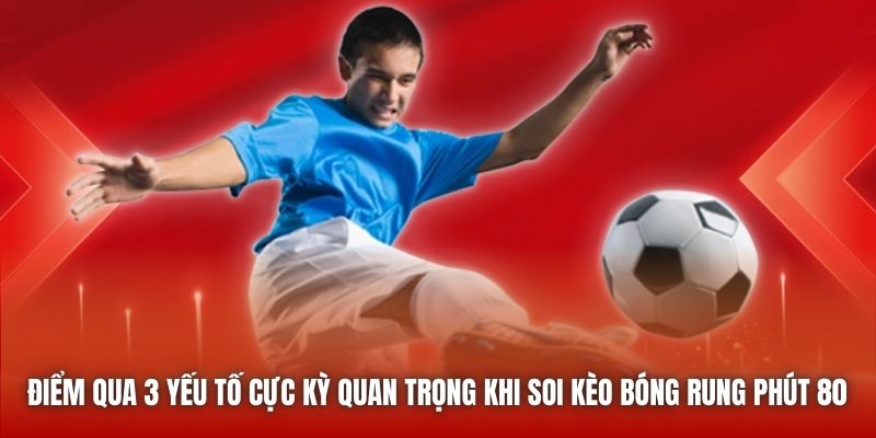 Điểm qua 3 yếu tố cực kỳ quan trọng khi soi kèo bóng rung phút 80