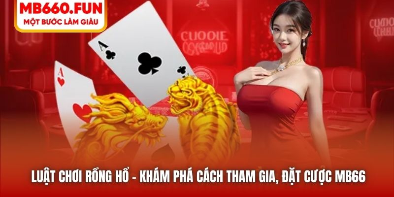 Luật Chơi Rồng Hổ - Khám Phá Cách Tham Gia, Đặt Cược MB66